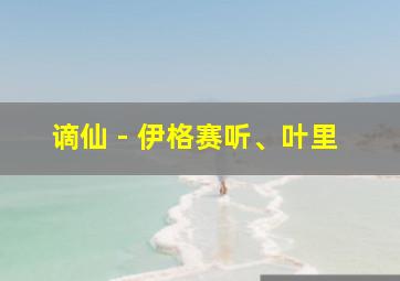 谪仙 - 伊格赛听、叶里